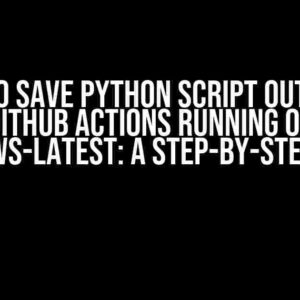 How to Save Python Script Output in GitHub Actions Running on Windows-Latest: A Step-by-Step Guide