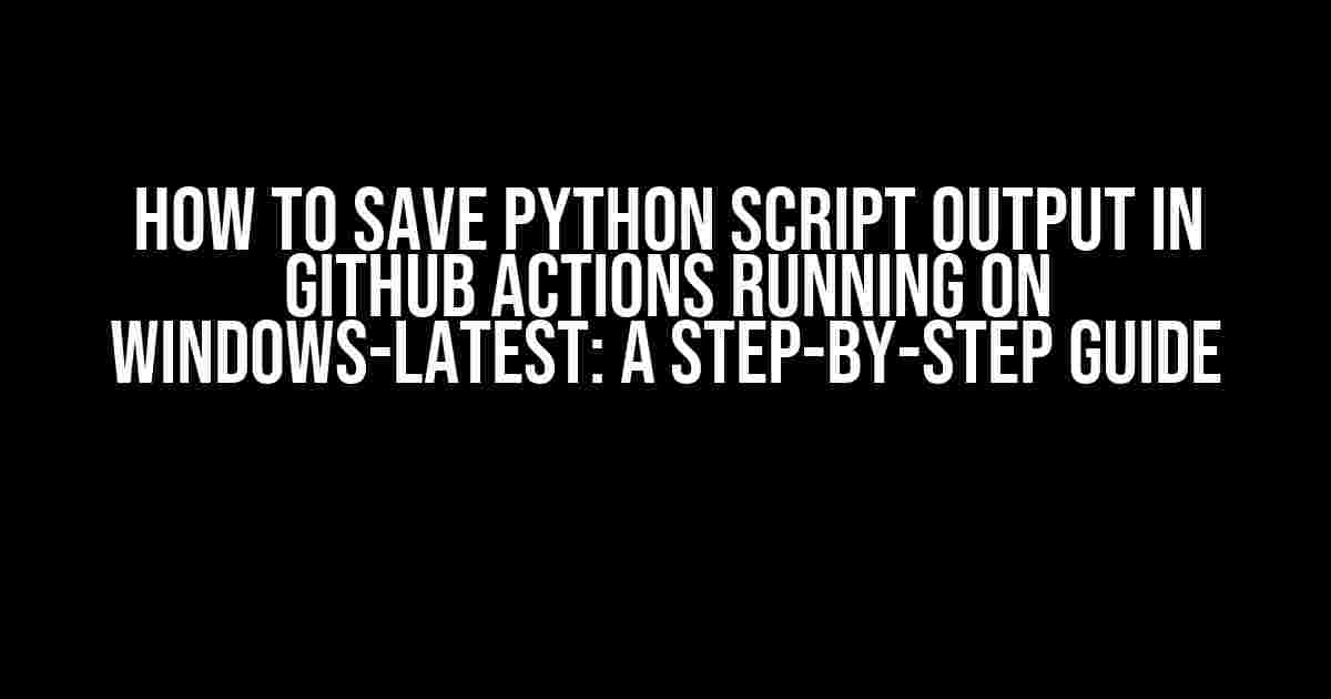 How to Save Python Script Output in GitHub Actions Running on Windows-Latest: A Step-by-Step Guide