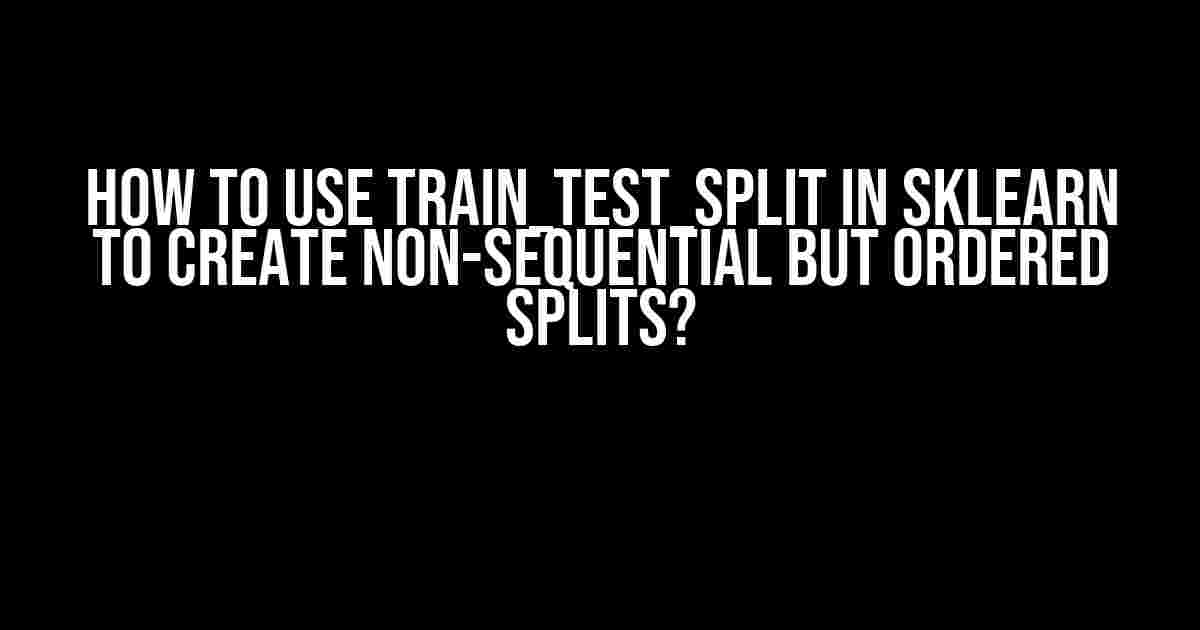 How to use train_test_split in sklearn to create non-sequential but ordered splits?