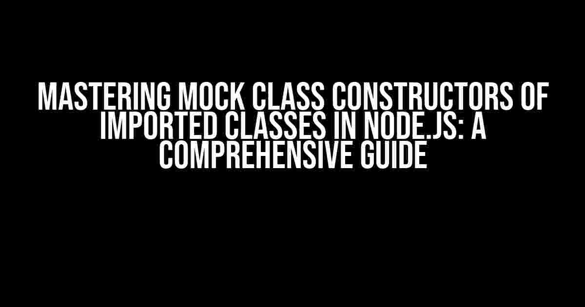 Mastering Mock Class Constructors of Imported Classes in Node.js: A Comprehensive Guide