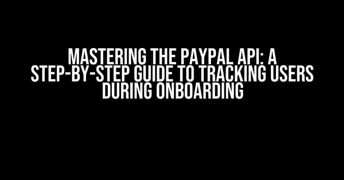 Mastering the PayPal API: A Step-by-Step Guide to Tracking Users During Onboarding