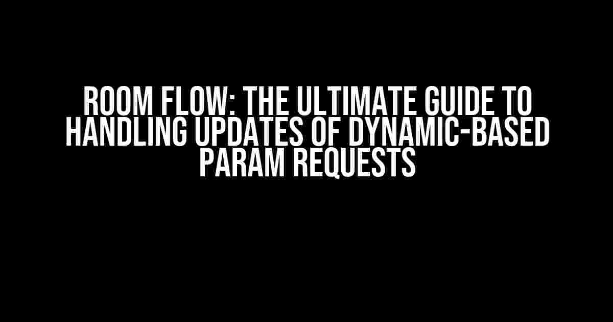 Room Flow: The Ultimate Guide to Handling Updates of Dynamic-Based Param Requests