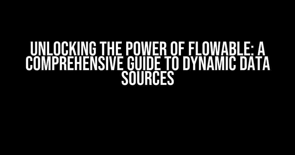 Unlocking the Power of Flowable: A Comprehensive Guide to Dynamic Data Sources